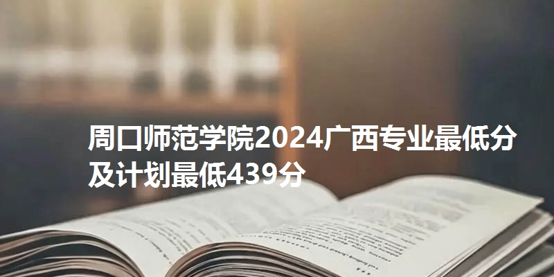 周口师范学院2024广西专业最低分及计划最低439分