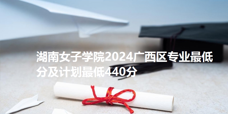 湖南女子学院2024广西区专业最低分及计划最低440分