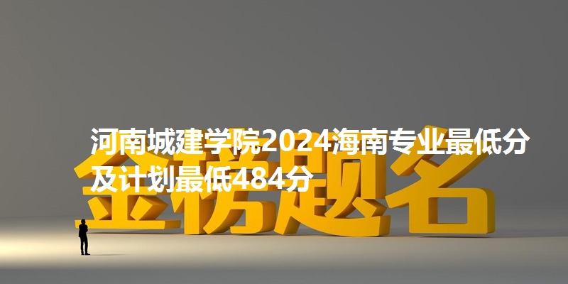 河南城建学院2024海南专业最低分及计划最低484分
