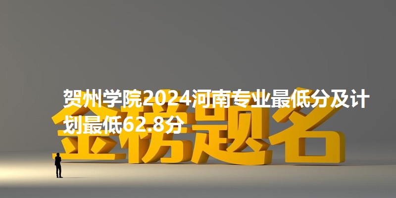 贺州学院2024河南专业最低分及计划最低62.8分