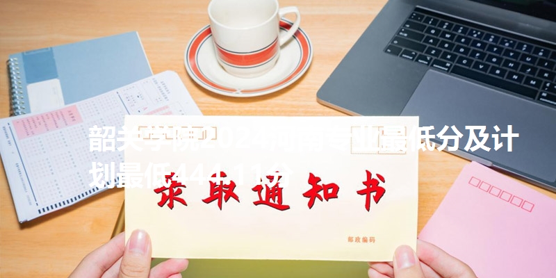韶关学院2024河南专业最低分及计划最低444.11分