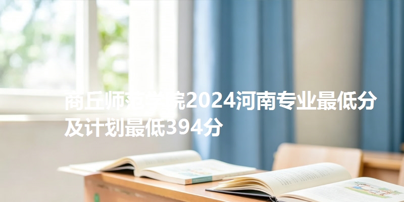 商丘师范学院2024河南专业最低分及计划最低394分