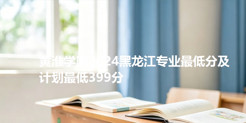 黄淮学院2024黑龙江专业最低分及计划最低399分
