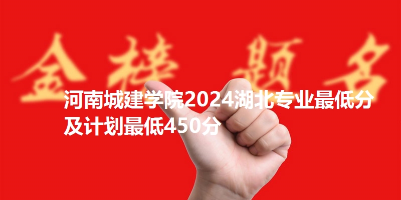 河南城建学院2024湖北专业最低分及计划最低450分