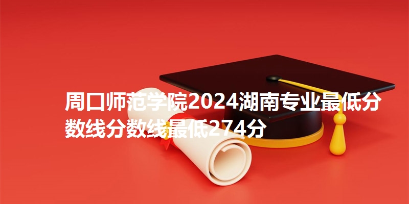 周口师范学院2024湖南专业最低分数线分数线最低274分