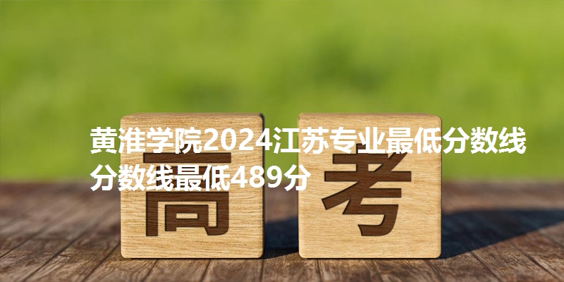 黄淮学院2024江苏专业最低分数线分数线最低489分