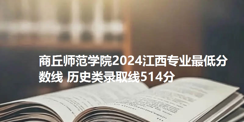 商丘师范学院2024江西专业最低分数线 历史类录取线514分