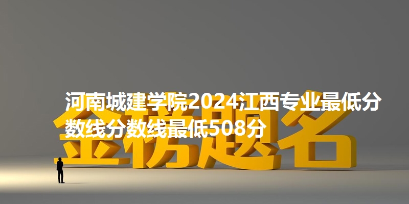河南城建学院2024江西专业最低分数线分数线最低508分