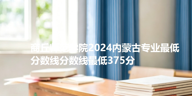 商丘师范学院2024内蒙古专业最低分数线分数线最低375分