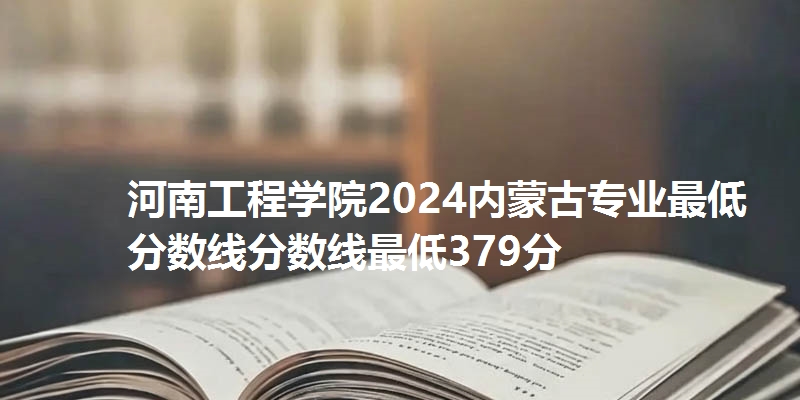 河南工程学院2024内蒙古专业最低分数线分数线最低379分