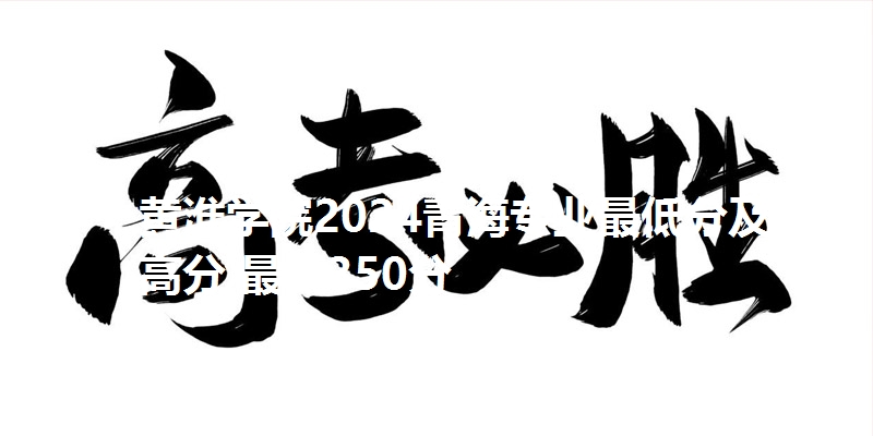 黄淮学院2024青海专业最低分及最高分 最低350分