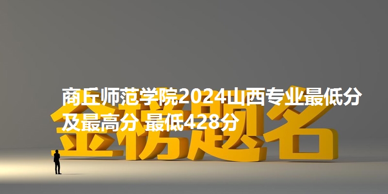 商丘师范学院2024山西专业最低分及最高分 最低428分