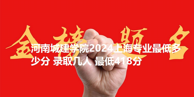 河南城建学院2024上海专业最低多少分 录取几人 最低418分