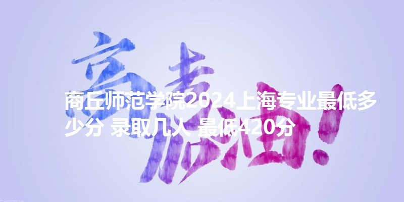 商丘师范学院2024上海专业最低多少分 录取几人 最低420分