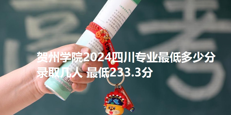 贺州学院2024四川专业最低多少分 录取几人 最低233.3分