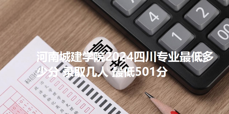 河南城建学院2024四川专业最低多少分 录取几人 最低501分