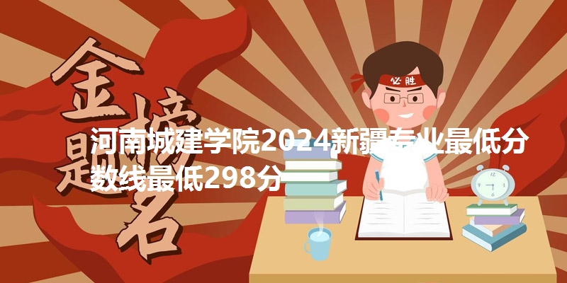 河南城建学院2024新疆专业最低分数线最低298分