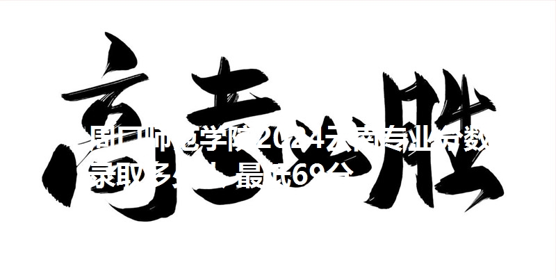 周口师范学院2024云南专业分数线 录取多少人 最低69分