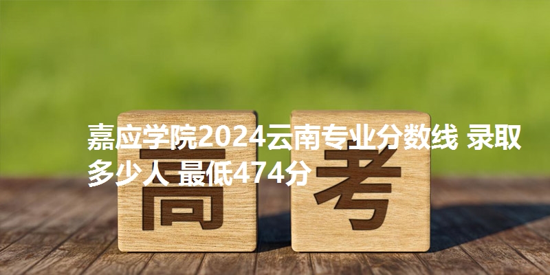 嘉应学院2024云南专业分数线 录取多少人 最低474分