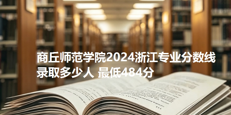 商丘师范学院2024浙江专业分数线 录取多少人 最低484分