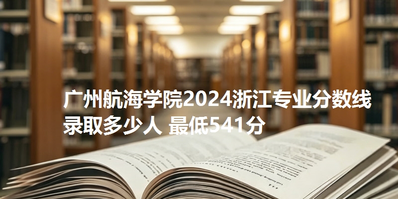 广州航海学院2024浙江专业分数线 录取多少人 最低541分