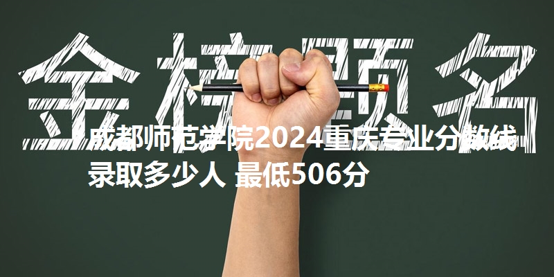 成都师范学院2024重庆专业分数线 录取多少人 最低506分