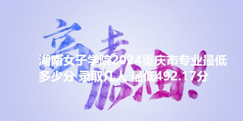湖南女子学院2024重庆市专业最低多少分 录取几人 最低492.17分