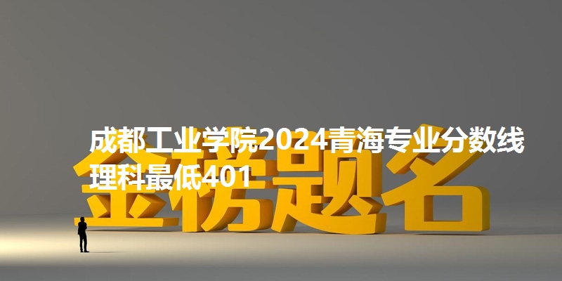 成都工业学院2024青海专业分数线 理科最低401