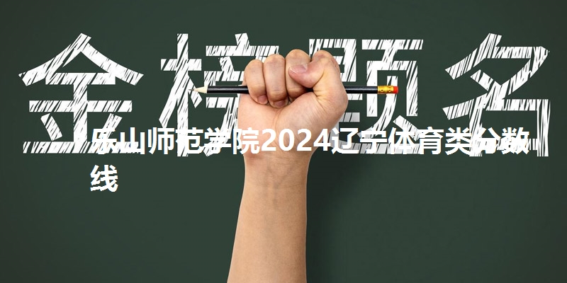 乐山师范学院2024辽宁体育类分数线