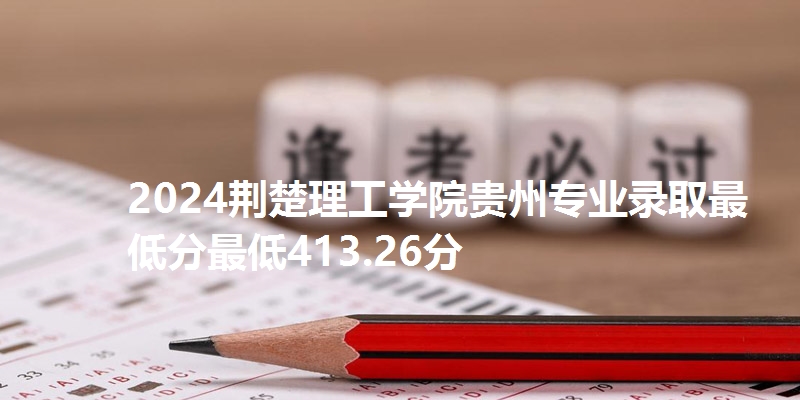 2024荆楚理工学院贵州专业录取最低分最低413.26分