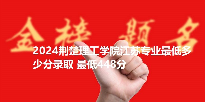 2024荆楚理工学院江苏专业最低多少分录取 最低448分
