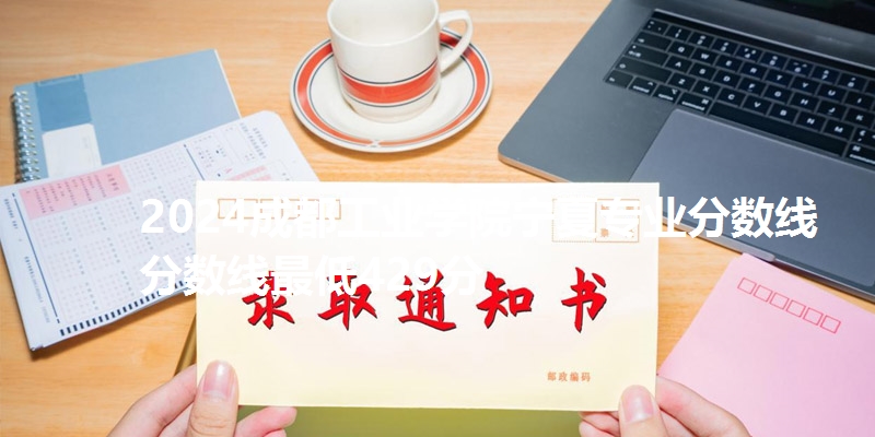 2024成都工业学院宁夏专业分数线分数线最低429分