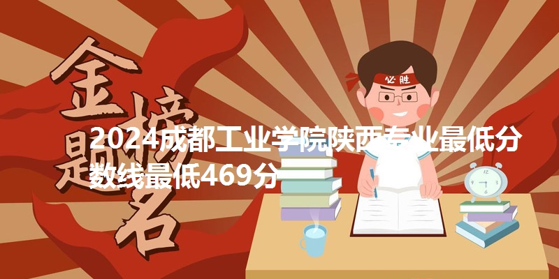 2024成都工业学院陕西专业最低分数线最低469分