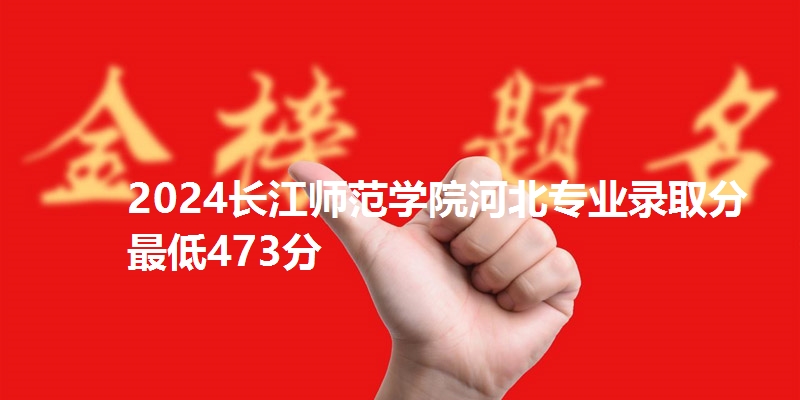 2024长江师范学院河北专业录取分最低473分