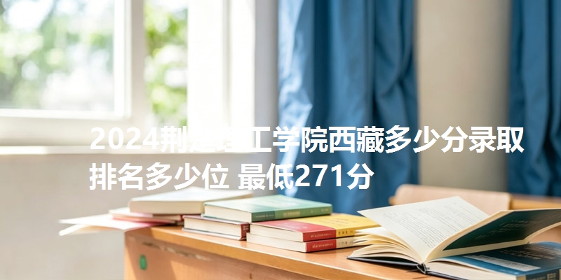 2024荆楚理工学院西藏多少分录取 排名多少位 最低271分