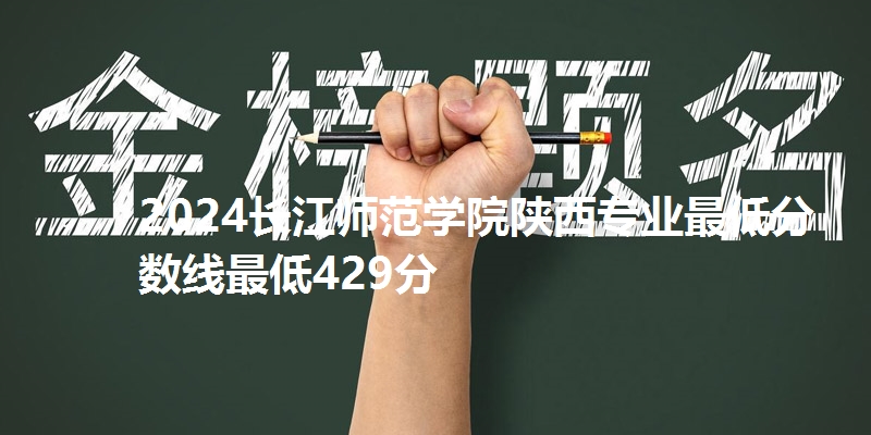 2024长江师范学院陕西专业最低分数线最低429分