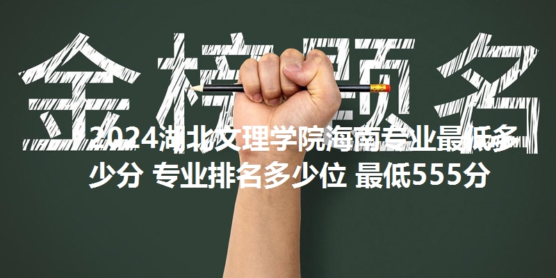 2024湖北文理学院海南专业最低多少分 专业排名多少位 最低555分