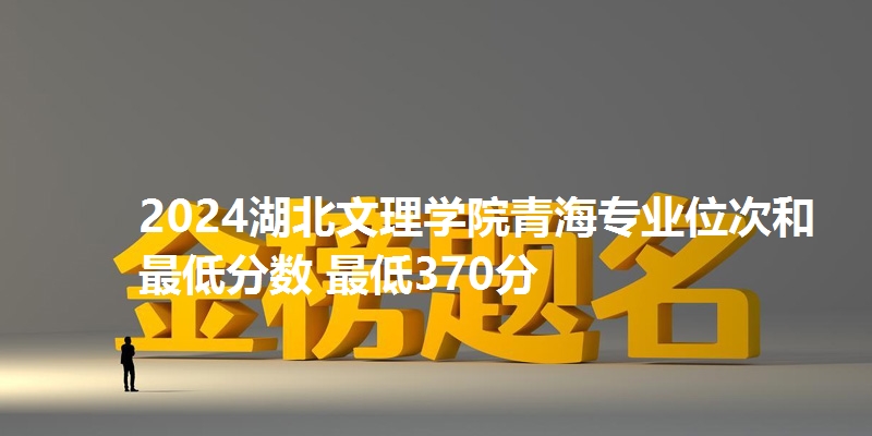 2024湖北文理学院青海专业位次和最低分数 最低370分