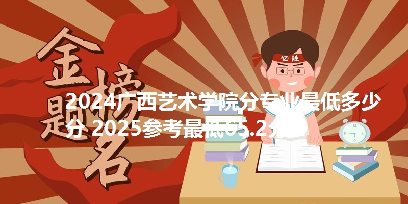 2024广西艺术学院分专业最低多少分 2025参考最低65.2分