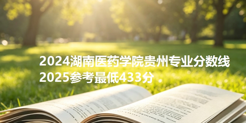 2024湖南医药学院贵州专业分数线 2025参考最低433分