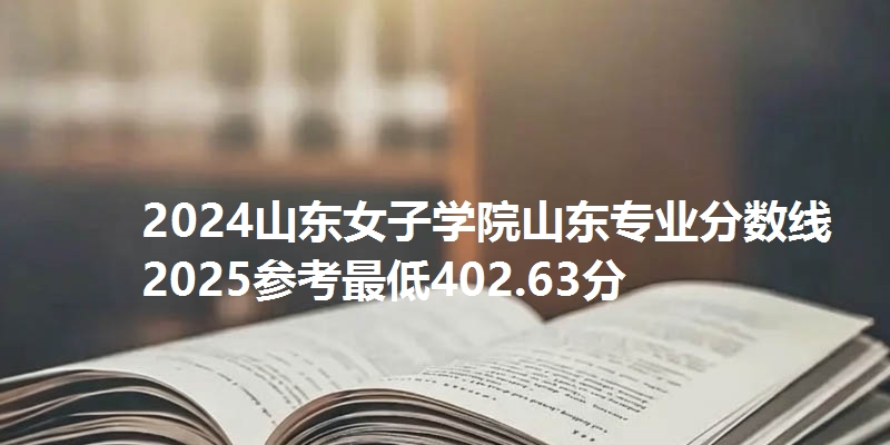 2024山东女子学院山东专业分数线 2025参考最低402.63分