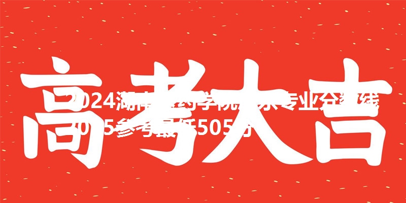 2024湖南医药学院广东专业分数线 2025参考最低505分