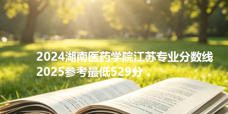 2024湖南医药学院江苏专业分数线 2025参考最低529分