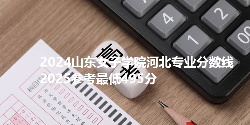 2024山东女子学院河北专业分数线 2025参考最低495分