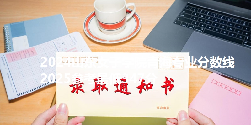 2024山东女子学院青海专业分数线 2025参考最低347分
