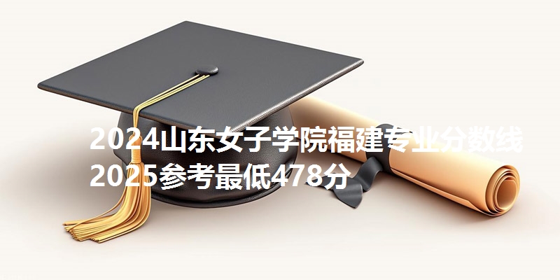 2024山东女子学院福建专业分数线 2025参考最低478分