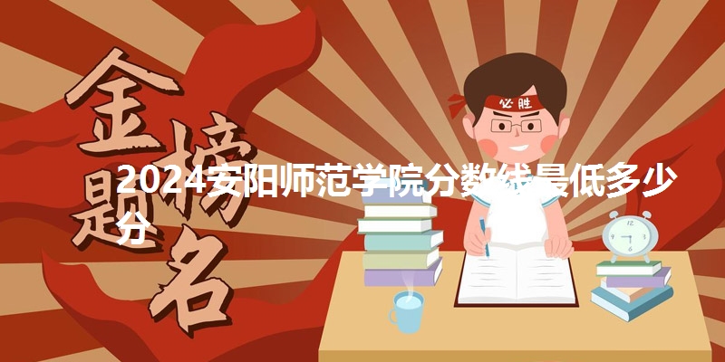 2024安阳师范学院分数线最低多少分