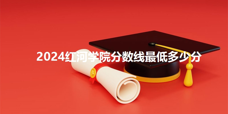 2024红河学院分数线最低多少分