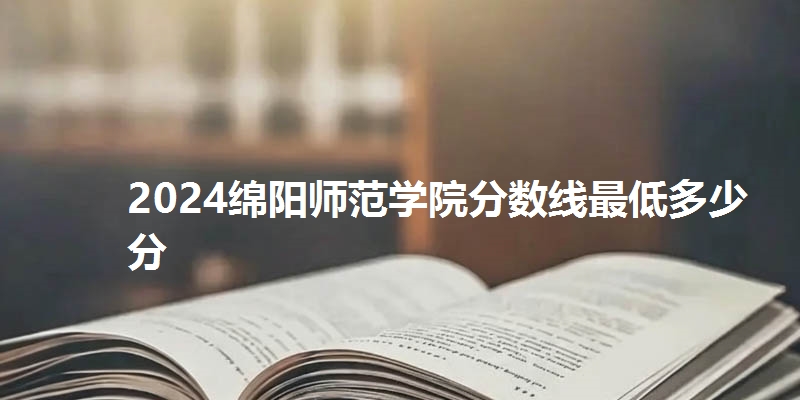 2024绵阳师范学院分数线最低多少分