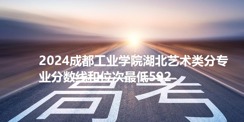 2024成都工业学院湖北艺术类分专业分数线和位次最低592